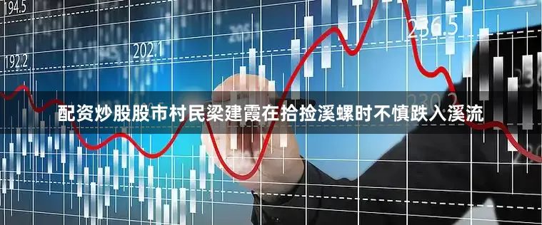 配资炒股股市村民梁建霞在拾捡溪螺时不慎跌入溪流
