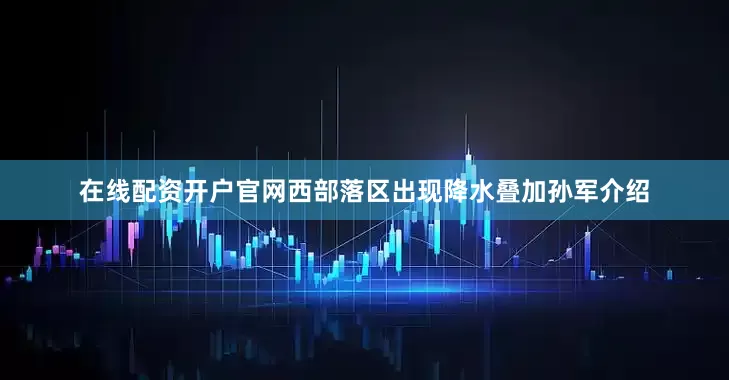 在线配资开户官网西部落区出现降水叠加孙军介绍