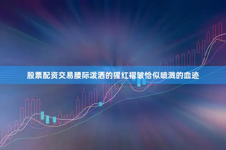 股票配资交易腰际泼洒的猩红褶皱恰似喷溅的血迹