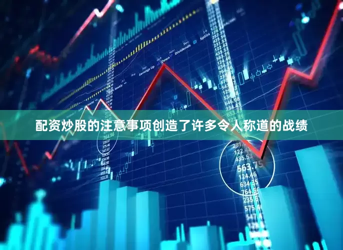配资炒股的注意事项创造了许多令人称道的战绩