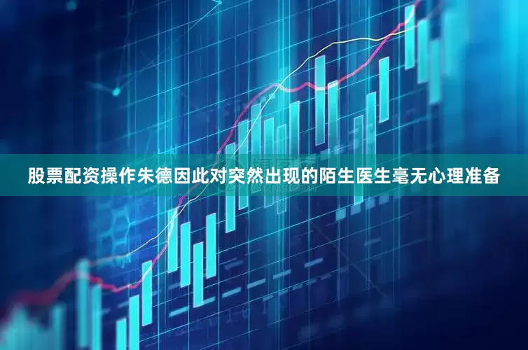 股票配资操作朱德因此对突然出现的陌生医生毫无心理准备