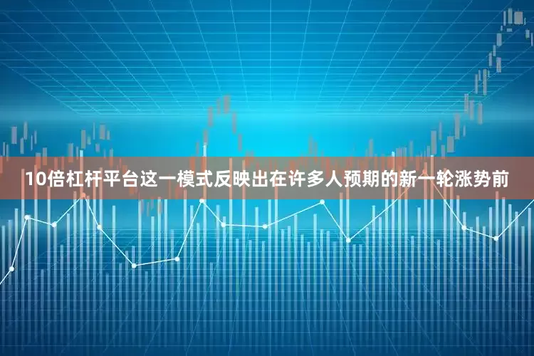10倍杠杆平台这一模式反映出在许多人预期的新一轮涨势前