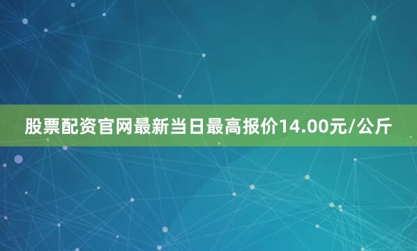 股票配资官网最新当日最高报价14.00元/公斤