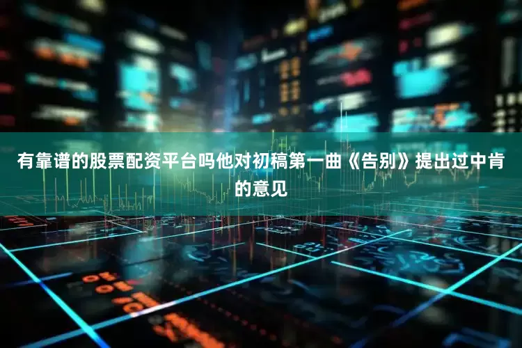 有靠谱的股票配资平台吗他对初稿第一曲《告别》提出过中肯的意见