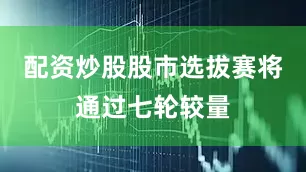 配资炒股股市选拔赛将通过七轮较量