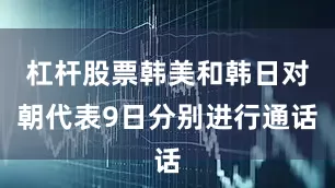 杠杆股票韩美和韩日对朝代表9日分别进行通话