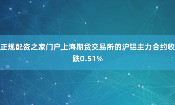 正规配资之家门户上海期货交易所的沪铝主力合约收跌0.51%