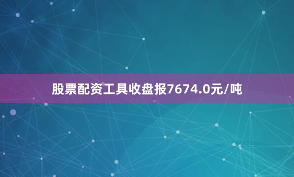 股票配资工具收盘报7674.0元/吨