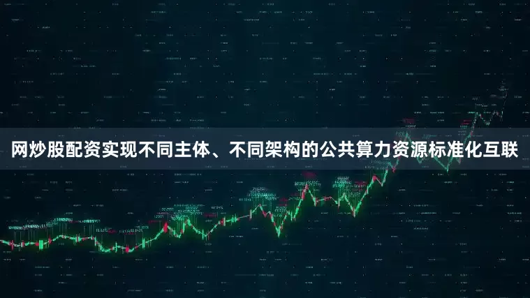 网炒股配资实现不同主体、不同架构的公共算力资源标准化互联
