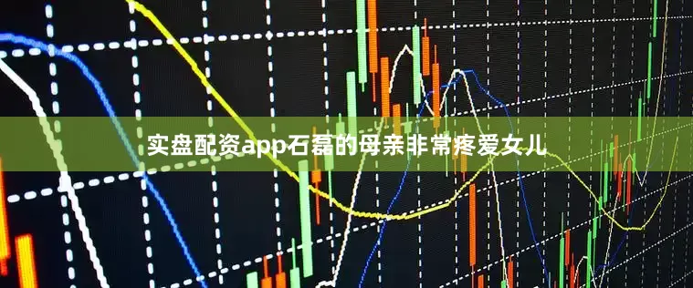 实盘配资app石磊的母亲非常疼爱女儿