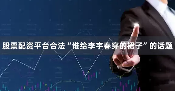 股票配资平台合法“谁给李宇春穿的裙子”的话题