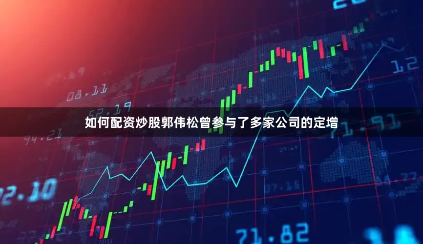 如何配资炒股郭伟松曾参与了多家公司的定增