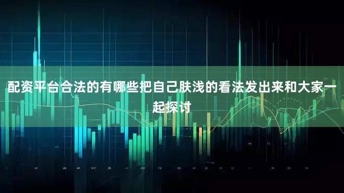 配资平台合法的有哪些把自己肤浅的看法发出来和大家一起探讨