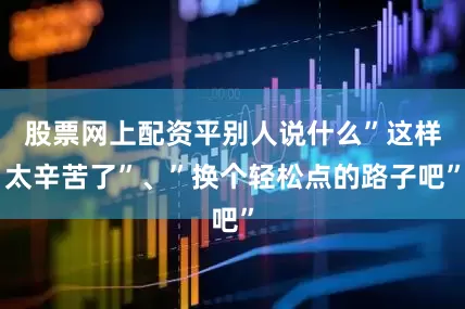 股票网上配资平别人说什么”这样太辛苦了”、”换个轻松点的路子吧”
