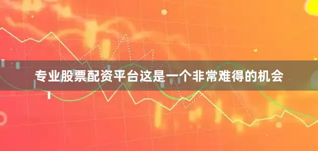 专业股票配资平台这是一个非常难得的机会