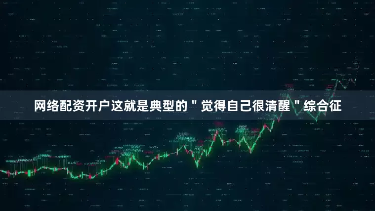 网络配资开户这就是典型的＂觉得自己很清醒＂综合征