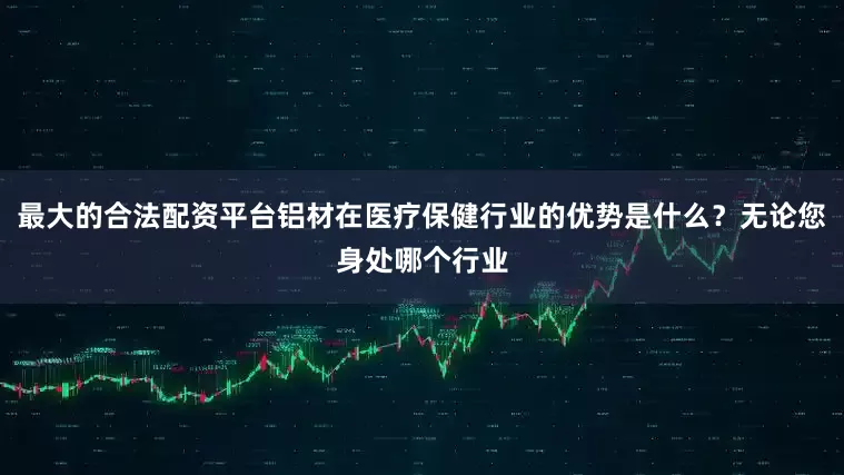 最大的合法配资平台铝材在医疗保健行业的优势是什么？无论您身处哪个行业