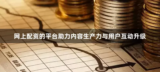 网上配资的平台助力内容生产力与用户互动升级