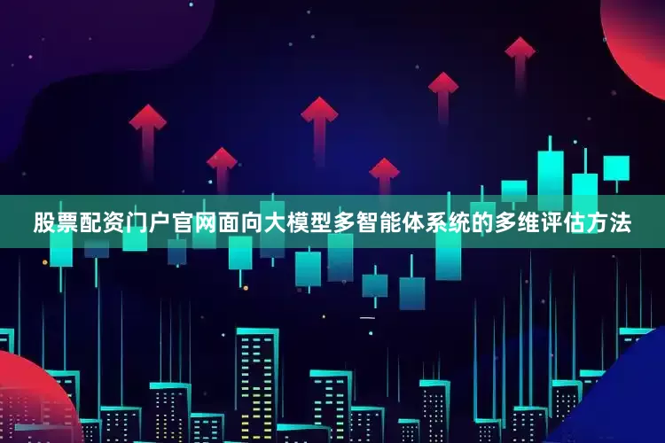 股票配资门户官网面向大模型多智能体系统的多维评估方法