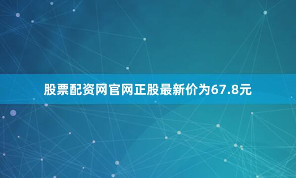 股票配资网官网正股最新价为67.8元