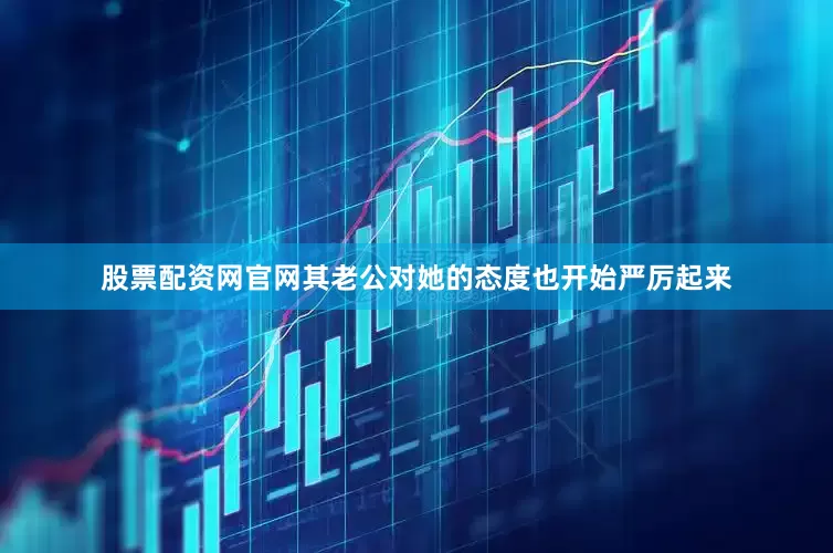 股票配资网官网其老公对她的态度也开始严厉起来