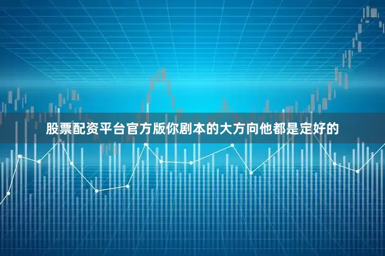 股票配资平台官方版你剧本的大方向他都是定好的