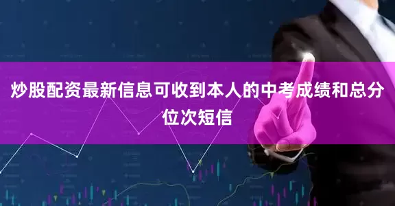 炒股配资最新信息可收到本人的中考成绩和总分位次短信