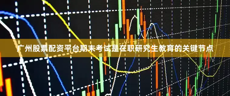 广州股票配资平台期末考试是在职研究生教育的关键节点
