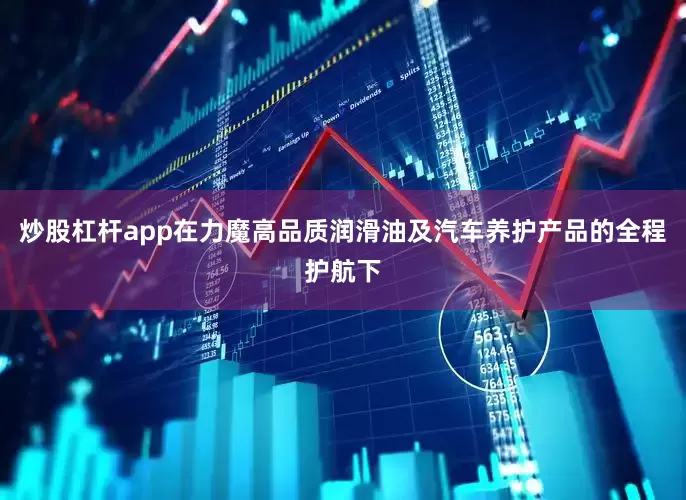 炒股杠杆app在力魔高品质润滑油及汽车养护产品的全程护航下