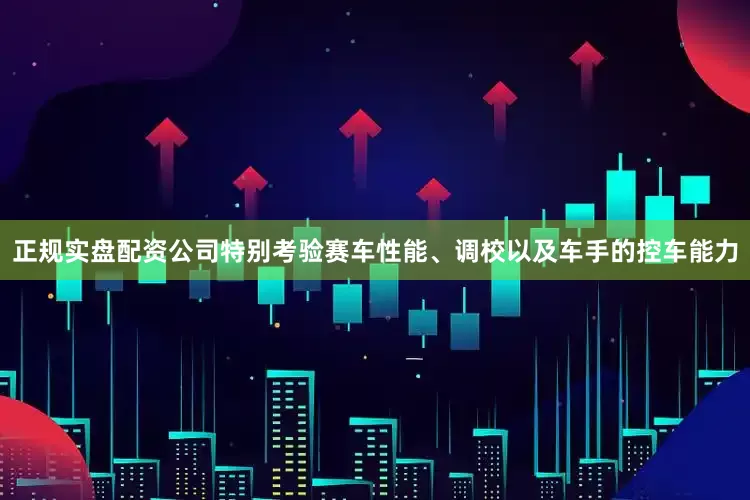 正规实盘配资公司特别考验赛车性能、调校以及车手的控车能力