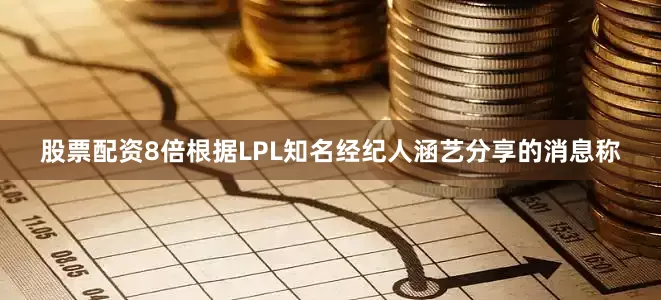 股票配资8倍根据LPL知名经纪人涵艺分享的消息称