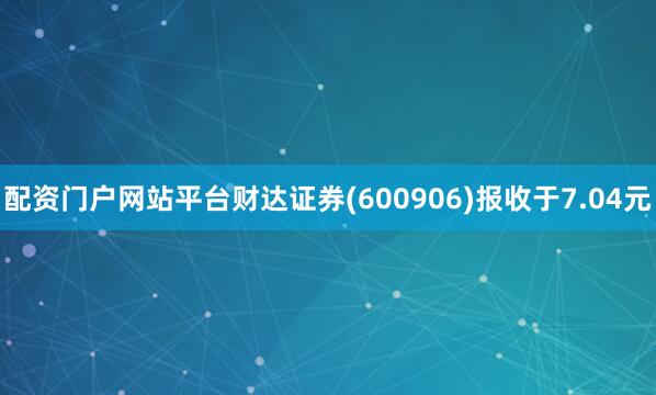 配资门户网站平台财达证券(600906)报收于7.04元