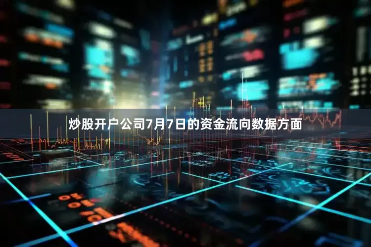 炒股开户公司7月7日的资金流向数据方面