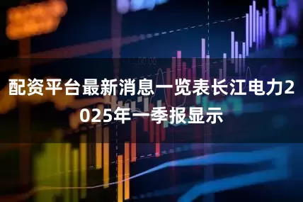 配资平台最新消息一览表长江电力2025年一季报显示