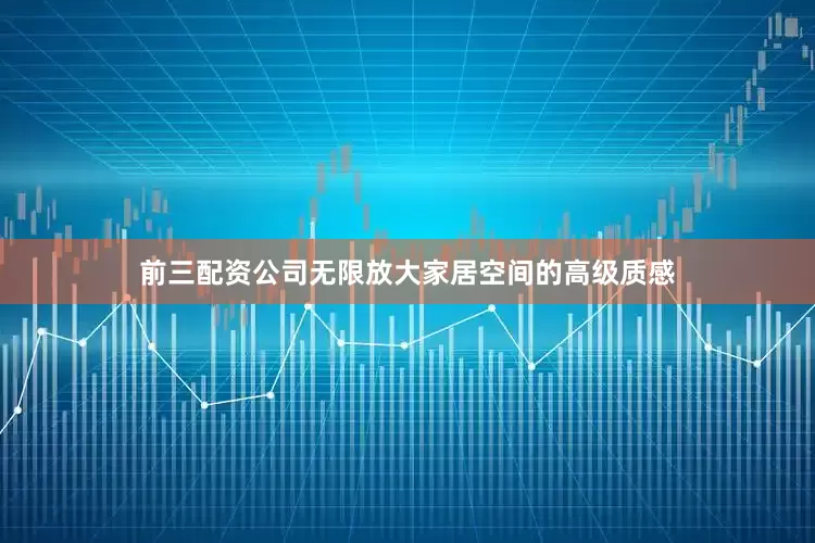 前三配资公司无限放大家居空间的高级质感