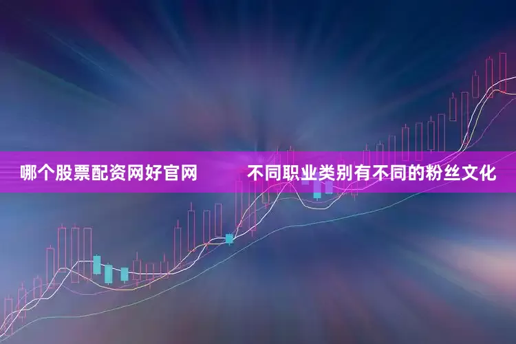 哪个股票配资网好官网          不同职业类别有不同的粉丝文化