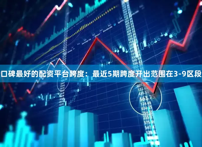 口碑最好的配资平台　　跨度：最近5期跨度开出范围在3-9区段