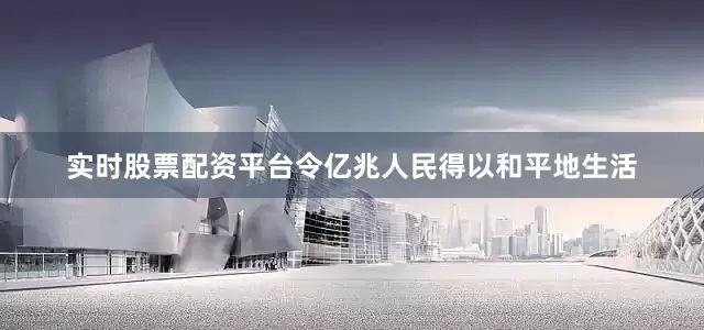 实时股票配资平台令亿兆人民得以和平地生活