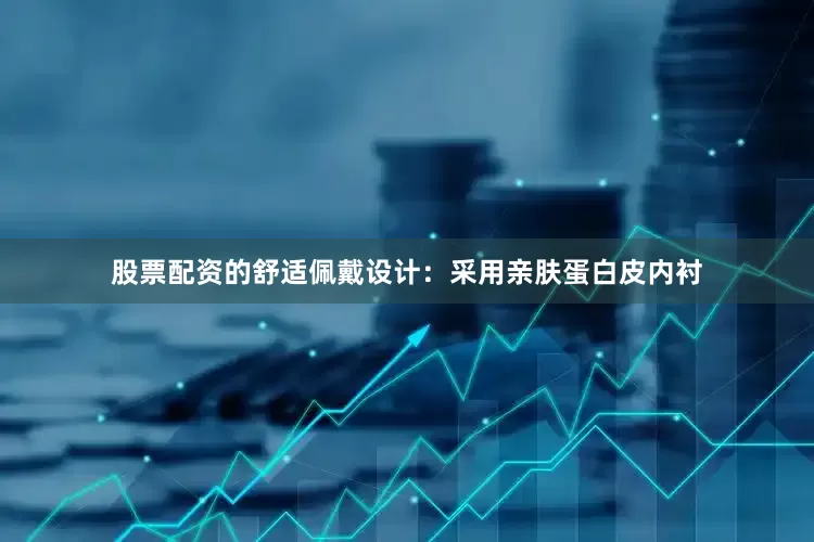 股票配资的舒适佩戴设计：采用亲肤蛋白皮内衬