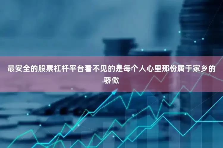 最安全的股票杠杆平台看不见的是每个人心里那份属于家乡的骄傲
