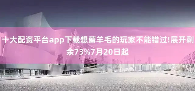 十大配资平台app下载想薅羊毛的玩家不能错过!展开剩余73%7月20日起