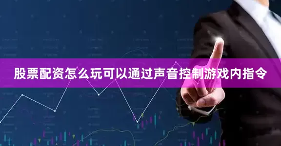 股票配资怎么玩可以通过声音控制游戏内指令