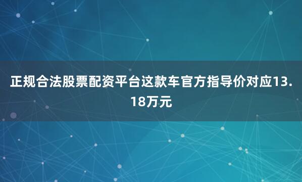 正规合法股票配资平台这款车官方指导价对应13.18万元