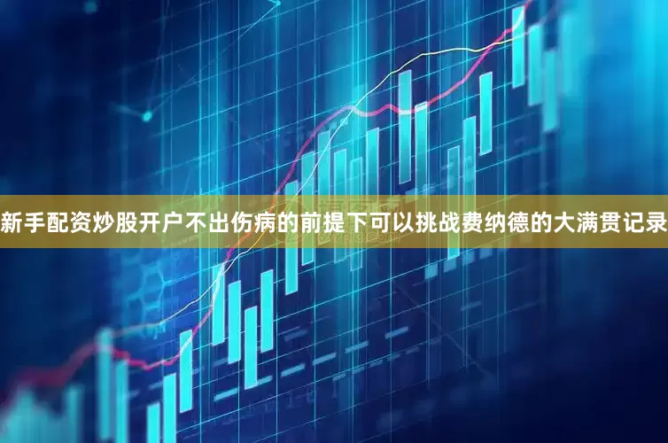新手配资炒股开户不出伤病的前提下可以挑战费纳德的大满贯记录