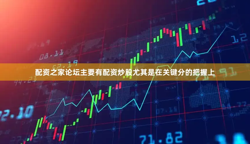 配资之家论坛主要有配资炒股尤其是在关键分的把握上