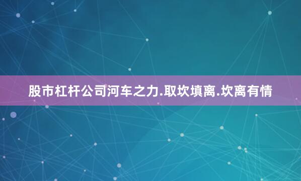 股市杠杆公司河车之力.取坎填离.坎离有情