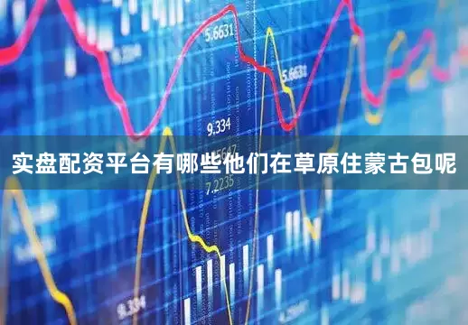 实盘配资平台有哪些他们在草原住蒙古包呢