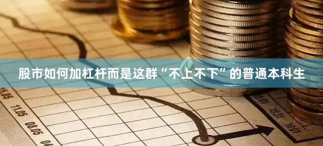 股市如何加杠杆而是这群“不上不下”的普通本科生
