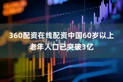 360配资在线配资中国60岁以上老年人口已突破3亿