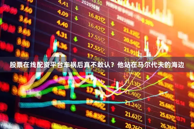 股票在线配资平台车祸后真不敢认？他站在马尔代夫的海边